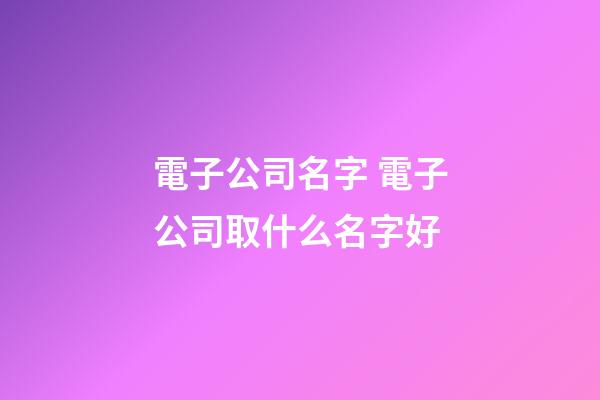 電子公司名字 電子公司取什么名字好-第1張-公司起名-玄機派